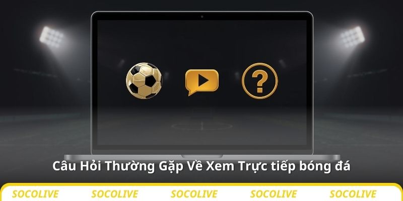 Câu Hỏi Thường Gặp Về Xem Trực tiếp bóng đá