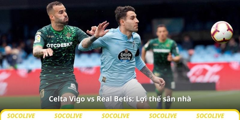 Celta Vigo vs Real Betis: Lợi thế sân nhà