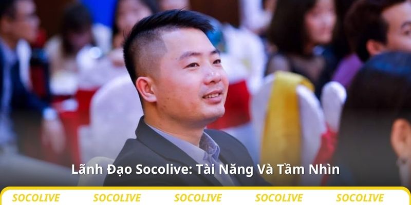 Lãnh Đạo Socolive: Tài Năng Và Tầm Nhìn